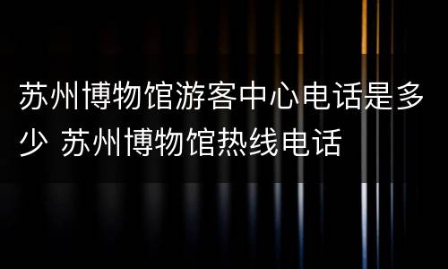 苏州博物馆游客中心电话是多少 苏州博物馆热线电话