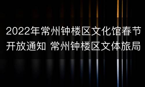 2022年常州钟楼区文化馆春节开放通知 常州钟楼区文体旅局