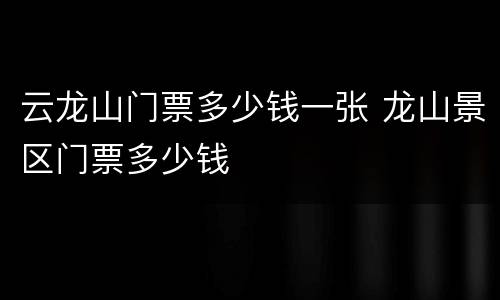 云龙山门票多少钱一张 龙山景区门票多少钱