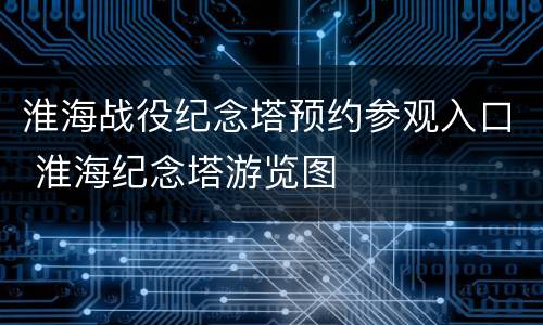 淮海战役纪念塔预约参观入口 淮海纪念塔游览图