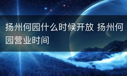 扬州何园什么时候开放 扬州何园营业时间