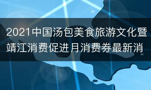 2021中国汤包美食旅游文化暨靖江消费促进月消费券最新消息