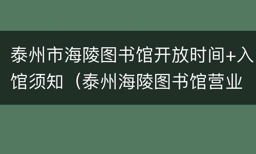 泰州市海陵图书馆开放时间+入馆须知（泰州海陵图书馆营业时间）