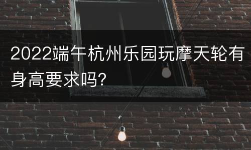 2022端午杭州乐园玩摩天轮有身高要求吗？
