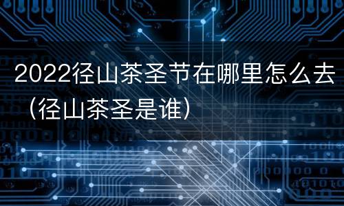 2022径山茶圣节在哪里怎么去（径山茶圣是谁）