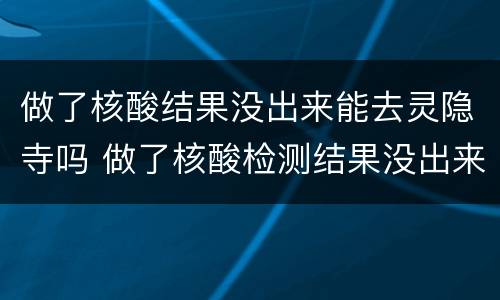 做了核酸结果没出来能去灵隐寺吗 做了核酸检测结果没出来可以出去玩吗