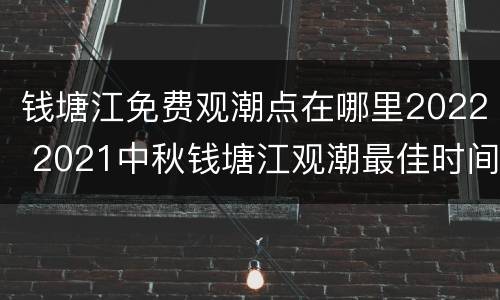 钱塘江免费观潮点在哪里2022 2021中秋钱塘江观潮最佳时间和地点