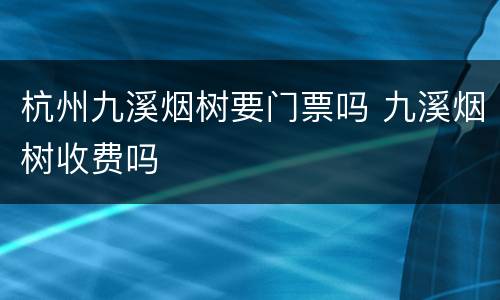 杭州九溪烟树要门票吗 九溪烟树收费吗