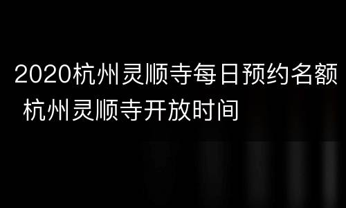 2020杭州灵顺寺每日预约名额 杭州灵顺寺开放时间