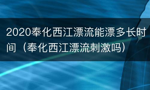 2020奉化西江漂流能漂多长时间（奉化西江漂流刺激吗）