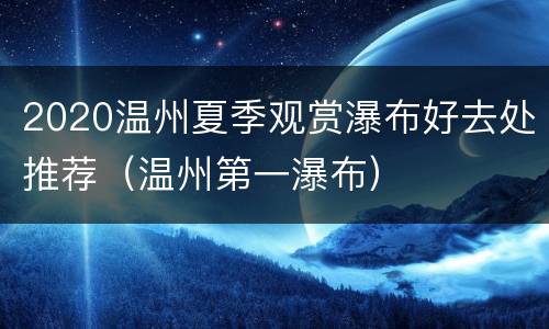 2020温州夏季观赏瀑布好去处推荐（温州第一瀑布）
