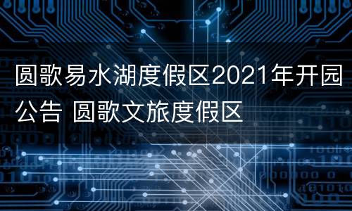 圆歌易水湖度假区2021年开园公告 圆歌文旅度假区