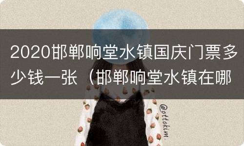 2020邯郸响堂水镇国庆门票多少钱一张（邯郸响堂水镇在哪里）