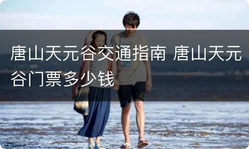唐山天元谷交通指南 唐山天元谷门票多少钱