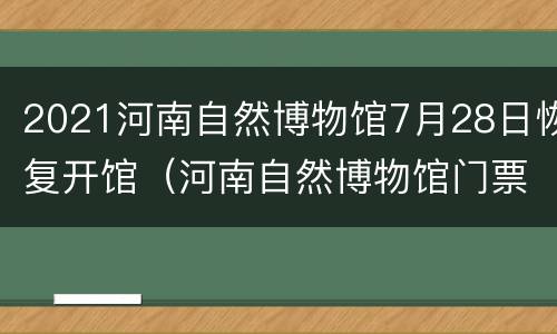 2021河南自然博物馆7月28日恢复开馆（河南自然博物馆门票预约）
