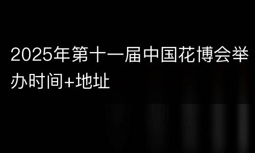 2025年第十一届中国花博会举办时间+地址