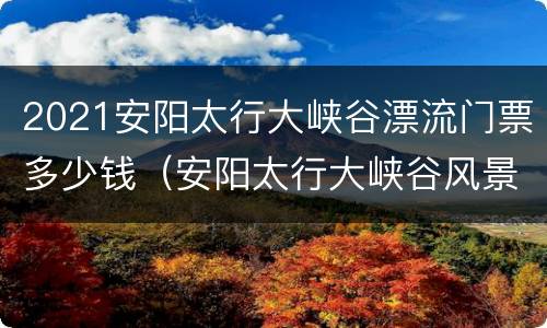 2021安阳太行大峡谷漂流门票多少钱（安阳太行大峡谷风景区门票多少钱）