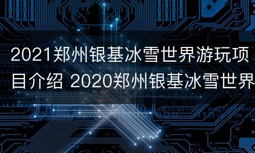 2021郑州银基冰雪世界游玩项目介绍 2020郑州银基冰雪世界攻略