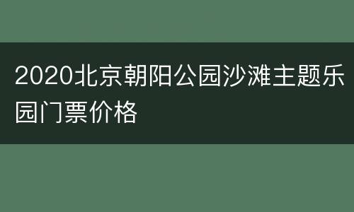 2020北京朝阳公园沙滩主题乐园门票价格