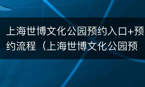 上海世博文化公园预约入口+预约流程（上海世博文化公园预约入口 预约流程图片）