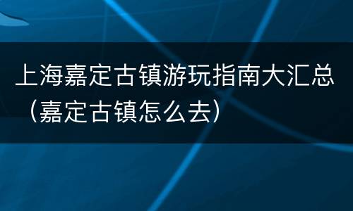 上海嘉定古镇游玩指南大汇总（嘉定古镇怎么去）