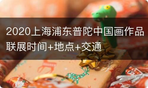 2020上海浦东普陀中国画作品联展时间+地点+交通