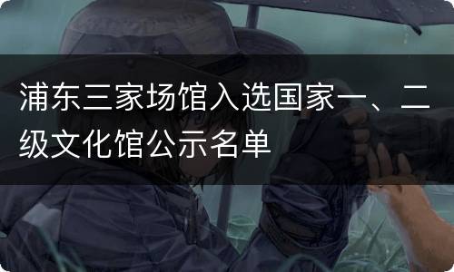 浦东三家场馆入选国家一、二级文化馆公示名单