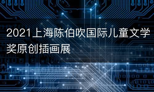 2021上海陈伯吹国际儿童文学奖原创插画展