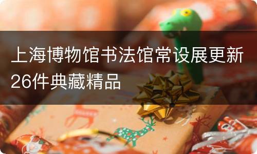 上海博物馆书法馆常设展更新26件典藏精品