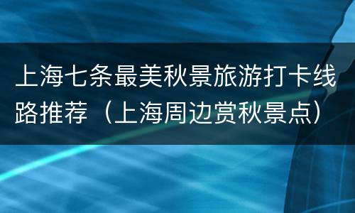 上海七条最美秋景旅游打卡线路推荐（上海周边赏秋景点）
