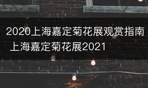 2020上海嘉定菊花展观赏指南 上海嘉定菊花展2021
