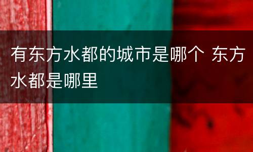 有东方水都的城市是哪个 东方水都是哪里