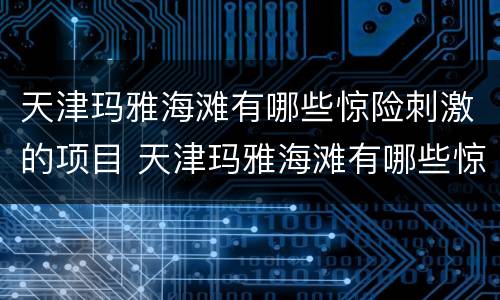 天津玛雅海滩有哪些惊险刺激的项目 天津玛雅海滩有哪些惊险刺激的项目呢