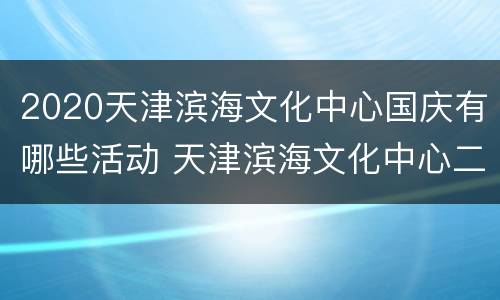 2020天津滨海文化中心国庆有哪些活动 天津滨海文化中心二期