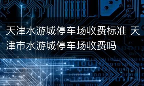 天津水游城停车场收费标准 天津市水游城停车场收费吗