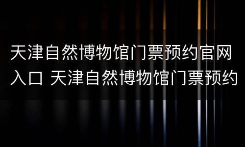 天津自然博物馆门票预约官网入口 天津自然博物馆门票预约网址