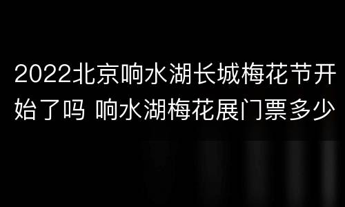 2022北京响水湖长城梅花节开始了吗 响水湖梅花展门票多少钱