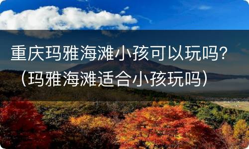 重庆玛雅海滩小孩可以玩吗？（玛雅海滩适合小孩玩吗）