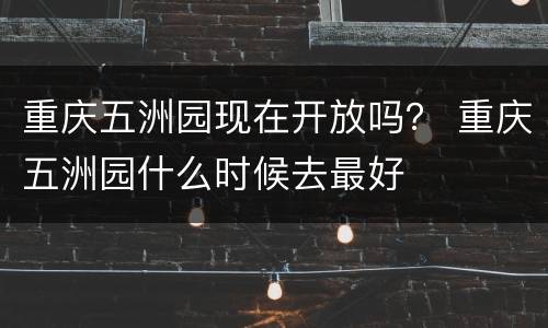 重庆五洲园现在开放吗？ 重庆五洲园什么时候去最好