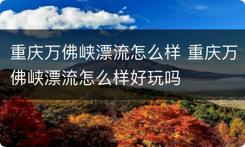 重庆万佛峡漂流怎么样 重庆万佛峡漂流怎么样好玩吗