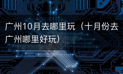 广州10月去哪里玩（十月份去广州哪里好玩）