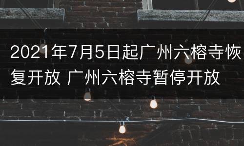 2021年7月5日起广州六榕寺恢复开放 广州六榕寺暂停开放