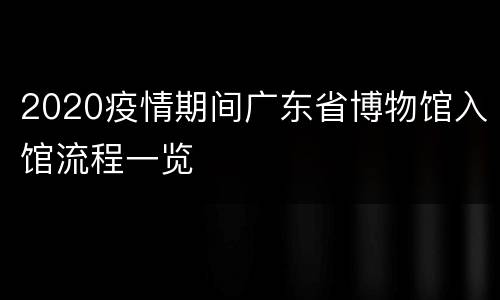 2020疫情期间广东省博物馆入馆流程一览