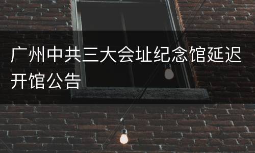 广州中共三大会址纪念馆延迟开馆公告