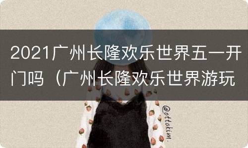 2021广州长隆欢乐世界五一开门吗（广州长隆欢乐世界游玩攻略2021）
