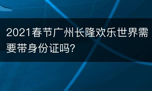 2021春节广州长隆欢乐世界需要带身份证吗？