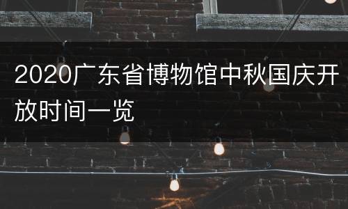 2020广东省博物馆中秋国庆开放时间一览