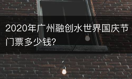 2020年广州融创水世界国庆节门票多少钱？