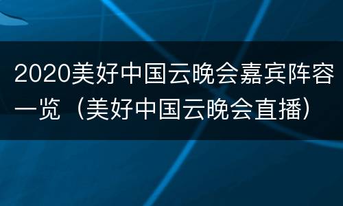 2020美好中国云晚会嘉宾阵容一览（美好中国云晚会直播）