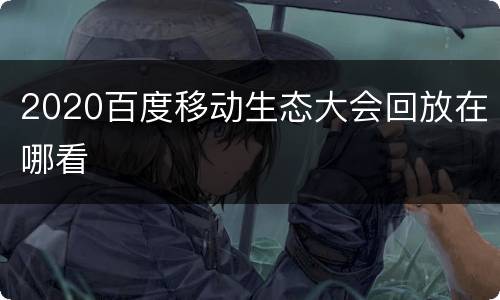 2020百度移动生态大会回放在哪看